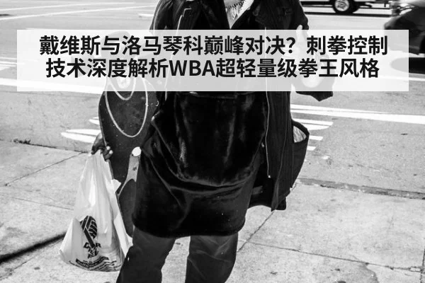 戴维斯与洛马琴科巅峰对决?刺拳控制技术深度解析WBA超轻量级拳王风格