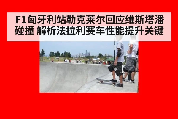 F1匈牙利站勒克莱尔回应维斯塔潘碰撞 解析法拉利赛车性能提升关键