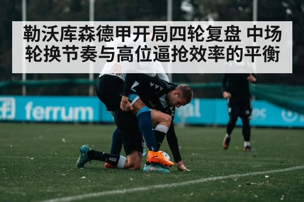 勒沃库森德甲开局四轮复盘 中场轮换节奏与高位逼抢效率的平衡