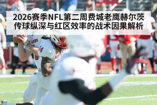 2026赛季NFL第二周费城老鹰赫尔茨传球纵深与红区效率的战术因果解析