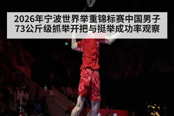 2026年宁波世界举重锦标赛中国男子73公斤级抓举开把与挺举成功率观察