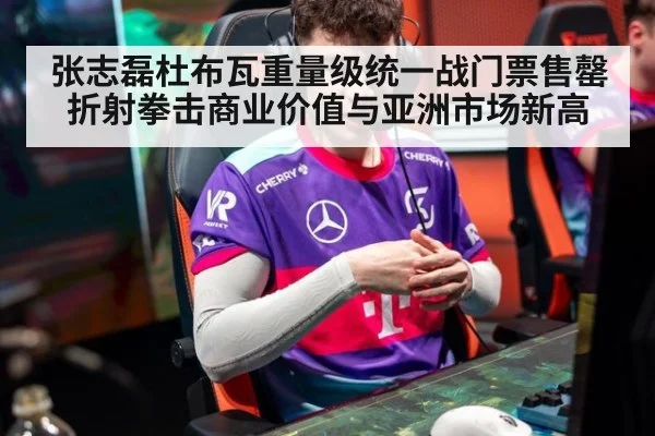 张志磊杜布瓦重量级统一战门票售罄折射拳击商业价值与亚洲市场新高