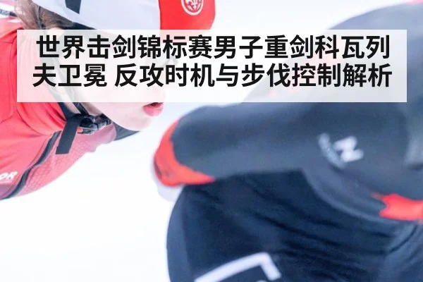 世界击剑锦标赛男子重剑科瓦列夫卫冕 反攻时机与步伐控制解析