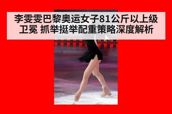 李雯雯巴黎奥运女子81公斤以上级卫冕 抓举挺举配重策略深度解析